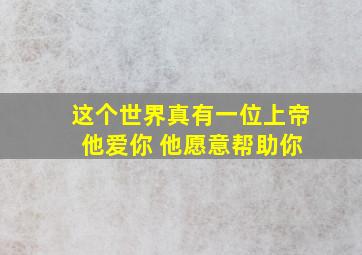 这个世界真有一位上帝 他爱你 他愿意帮助你